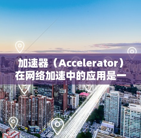 加速器（Accelerator）在网络加速中的应用是一个快速发展的领域，涉及多种技术和应用场景。如果你对加速器网络加速感兴趣，可以从以下几个方面入手学习