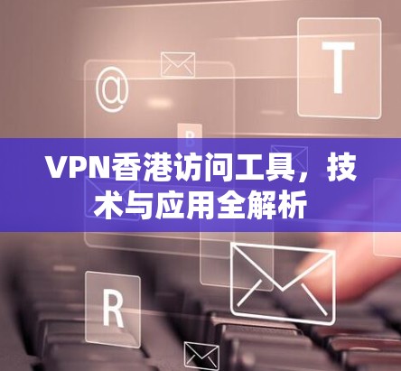VPN香港访问工具，技术与应用全解析