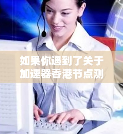 如果你遇到了关于加速器香港节点测试的问题，以下是一些可能的步骤和建议，帮助你测试香港节点是否正常工作