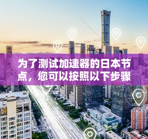 为了测试加速器的日本节点，您可以按照以下步骤进行