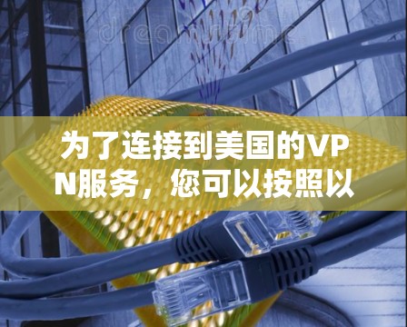 为了连接到美国的VPN服务，您可以按照以下步骤进行操作