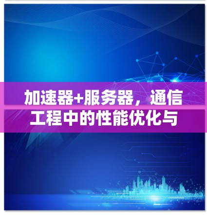 加速器+服务器，通信工程中的性能优化与数据处理