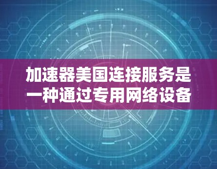 加速器美国连接服务是一种通过专用网络设备实现低延迟、高带宽数据传输的解决方案，特别适用于跨国数据中心之间的高效通信。以下是该服务的详细分析