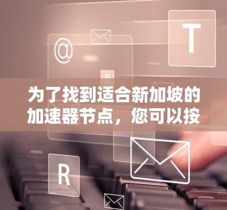 为了找到适合新加坡的加速器节点,您可以按照以下步骤进行 为了找到适合新加坡的加速器节点,您可以按照以下步骤进行