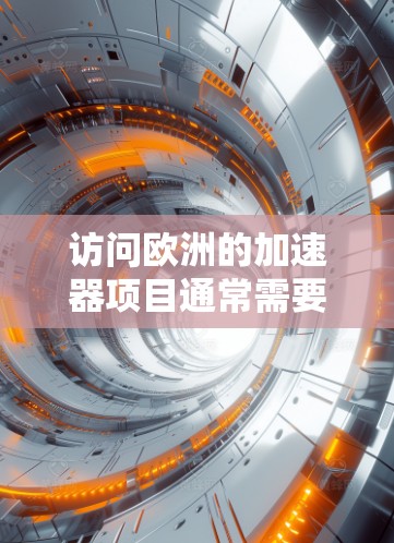 访问欧洲的加速器项目通常需要仔细规划和准备，以下是详细的步骤指南