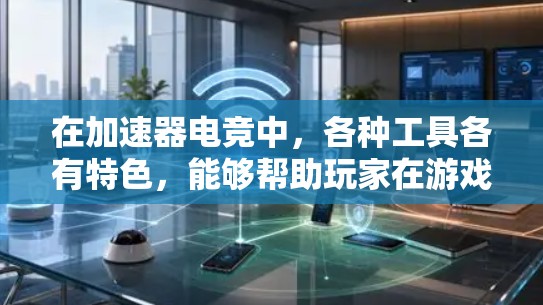 在加速器电竞中，各种工具各有特色，能够帮助玩家在游戏中更高效地提升等级、获取资源或协作团队。以下是对这些工具的总结