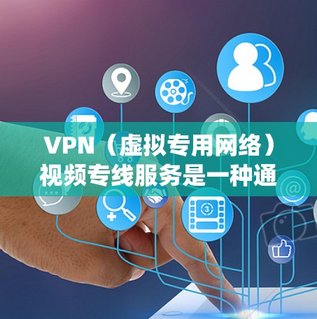 VPN（虚拟专用网络）视频专线服务是一种通过VPN技术实现的视频通话或视频传输服务，主要用于保护隐私、提高网络安全性或绕过地区限制。以下是一些关于VPN视频专线服务的详细信息