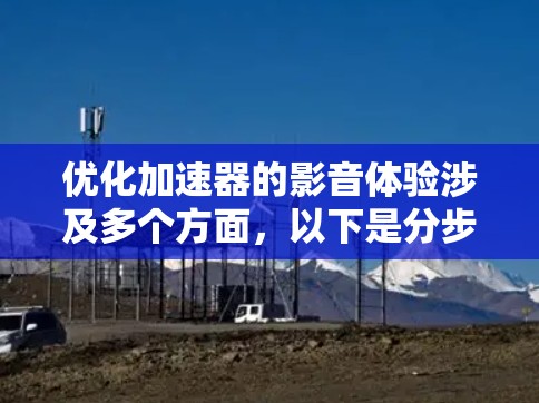 优化加速器的影音体验涉及多个方面，以下是分步骤的解决方案