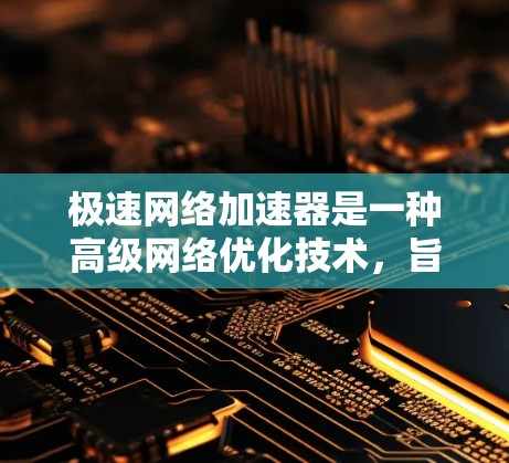 极速网络加速器是一种高级网络优化技术，旨在显著提升网络性能，包括减少延迟、扩大带宽，并支持大规模数据传输。以下是对极速网络加速器的详细分析和总结
