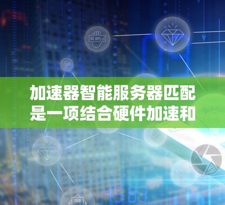 加速器智能服务器匹配是一项结合硬件加速和人工智能的技术,旨在优化服务器资源的动态匹配过程,提升整体效率。以下是对这一技术的详细分析和总结 加速器智能服务器匹配是一项结合硬件加速和人工智能的技术,旨在优化服务器资源的动态匹配过程,提升整体效率。以下是对这一技术的详细分析和总结