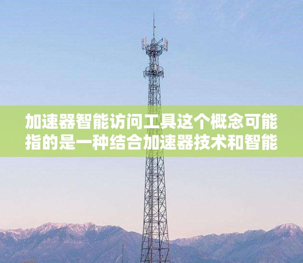 加速器智能访问工具这个概念可能指的是一种结合加速器技术和智能访问功能的工具，旨在优化数据或计算资源的访问性能。以下是一些可能的解释和相关工具