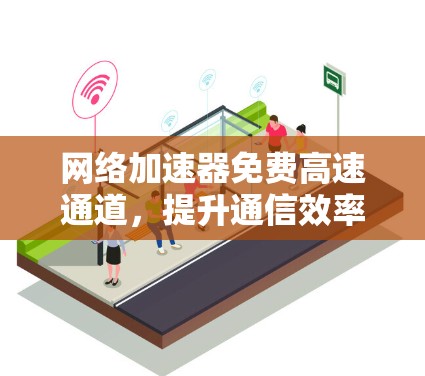 网络加速器免费高速通道，提升通信效率的秘密武器