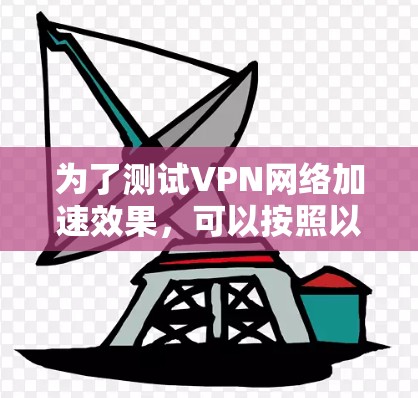 为了测试VPN网络加速效果，可以按照以下步骤进行