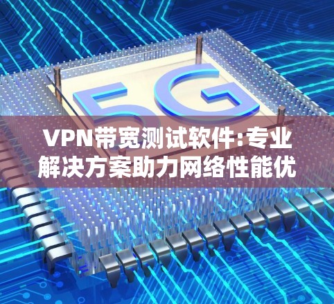VPN带宽测试软件:专业解决方案助力网络性能优化