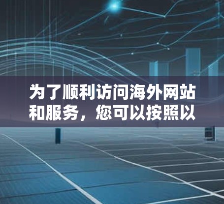 为了顺利访问海外网站和服务，您可以按照以下步骤配置和使用VPN