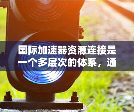 国际加速器资源连接是一个多层次的体系，通过多种途径促进加速器技术的发展和应用。以下是对这一体系的详细分析