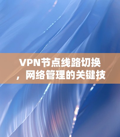 VPN节点线路切换，网络管理的关键技术