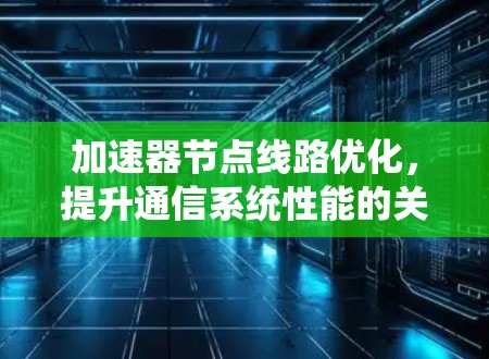 加速器节点线路优化,提升通信系统性能的关键策略 加速器节点线路优化,提升通信系统性能的关键策略