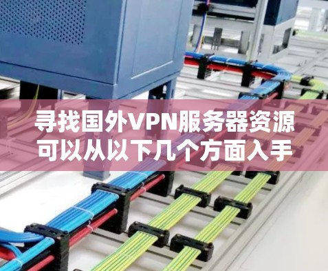 寻找国外VPN服务器资源可以从以下几个方面入手