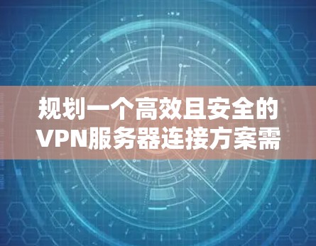 规划一个高效且安全的VPN服务器连接方案需要综合考虑多个因素。以下是一个分步骤的指南，帮助您成功部署和管理VPN服务