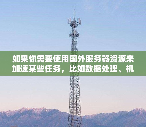 如果你需要使用国外服务器资源来加速某些任务，比如数据处理、机器学习训练、网络应用或其他计算任务，你可以考虑以下几种方法