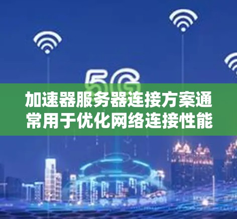 加速器服务器连接方案通常用于优化网络连接性能，特别是在高延迟或低带宽的网络环境中。以下是一个典型的加速器服务器连接方案的步骤和配置