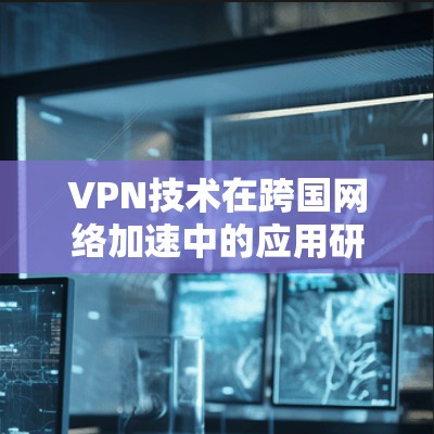 VPN技术在跨国网络加速中的应用研究