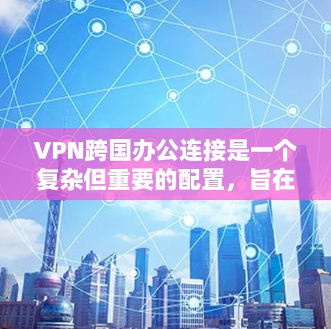 VPN跨国办公连接是一个复杂但重要的配置，旨在确保数据安全、加密通信和遵守相关法规。以下是对VPN跨国办公连接的详细分析和建议