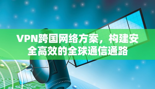 VPN跨国网络方案，构建安全高效的全球通信通路