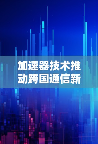 加速器技术推动跨国通信新时代