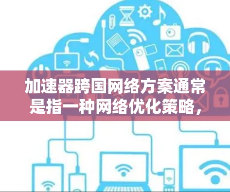 加速器跨国网络方案通常是指一种网络优化策略，旨在通过加速器技术来提高跨国网络的数据传输效率和性能。这种方案通常用于企业或组织，其业务分布在不同国家和地区，需要高效地进行数据交换和应用访问