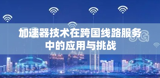 加速器技术在跨国线路服务中的应用与挑战 加速器技术在跨国线路服务中的应用与挑战