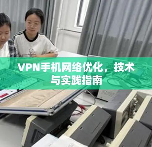 VPN手机网络优化，技术与实践指南