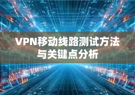 VPN移动线路测试方法与关键点分析