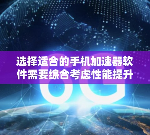 选择适合的手机加速器软件需要综合考虑性能提升、兼容性、稳定性、功能、价格和用户体验等多个方面。以下是根据您的需求整理的建议