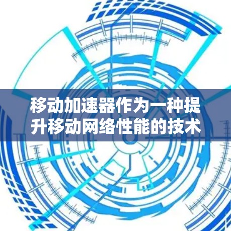 移动加速器作为一种提升移动网络性能的技术，具有多方面的优势和应用潜力。以下是对该技术的详细分析和总结