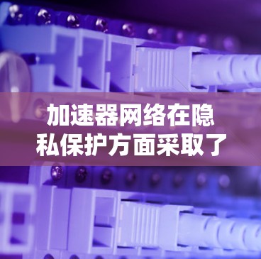 加速器网络在隐私保护方面采取了多种措施，以确保数据安全和用户隐私不被侵犯。以下是其主要做法