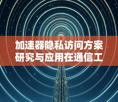 加速器隐私访问方案研究与应用在通信工程中的作用