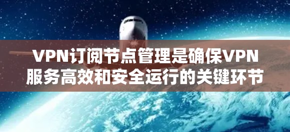 VPN订阅节点管理是确保VPN服务高效和安全运行的关键环节，涉及多个方面的策略和操作。以下是对VPN订阅节点管理的详细总结