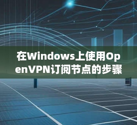 在Windows上使用OpenVPN订阅节点的步骤如下