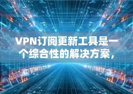 VPN订阅更新工具是一个综合性的解决方案，旨在帮助用户高效管理和更新VPN订阅。以下是对该工具的详细分析和总结
