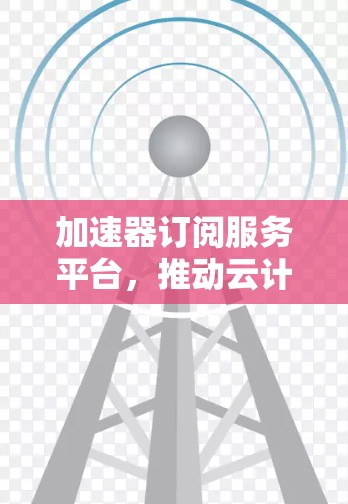 加速器订阅服务平台，推动云计算与大数据的高效化