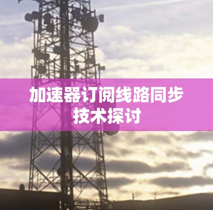 加速器订阅线路同步技术探讨