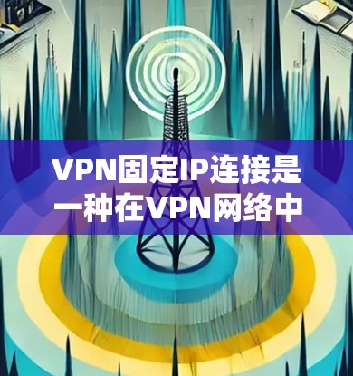 VPN固定IP连接是一种在VPN网络中指定客户端连接到特定IP地址的技术，确保连接的稳定性和一致性。以下是对该技术的详细解释