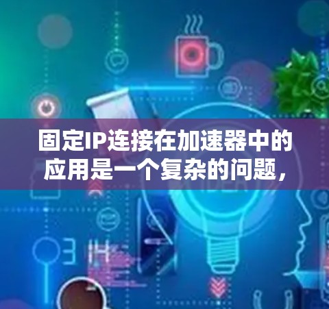 固定IP连接在加速器中的应用是一个复杂的问题，涉及到网络稳定性、灵活性和安全性等多个方面。以下是对该问题的详细分析和总结