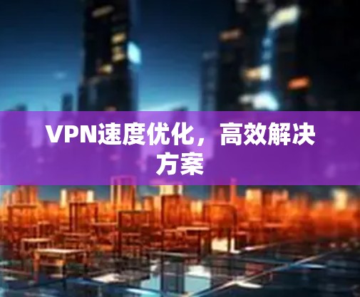 VPN速度优化，高效解决方案