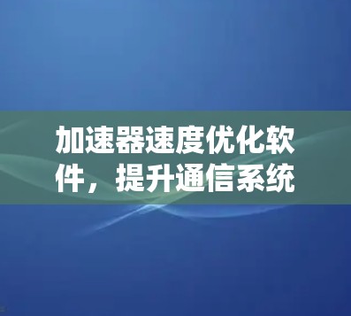 加速器速度优化软件，提升通信系统处理效率