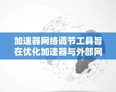加速器网络调节工具旨在优化加速器与外部网络的通信效率，特别适用于深度学习和高性能计算环境中的高带宽和低延迟需求。以下是该工具的主要功能和设计理念