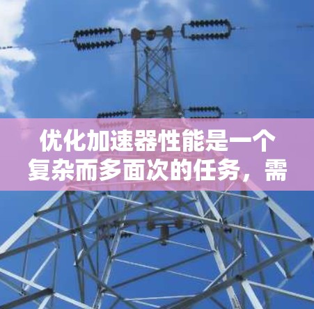 优化加速器性能是一个复杂而多面次的任务，需要从硬件、架构、软件、数据存储等多个层面进行全面评估和优化。以下是一个有条理的优化策略，帮助您实现加速器性能的提升