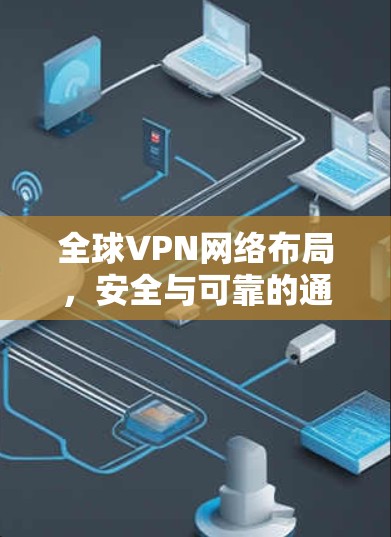 全球VPN网络布局,安全与可靠的通信解决方案 全球VPN网络布局,安全与可靠的通信解决方案